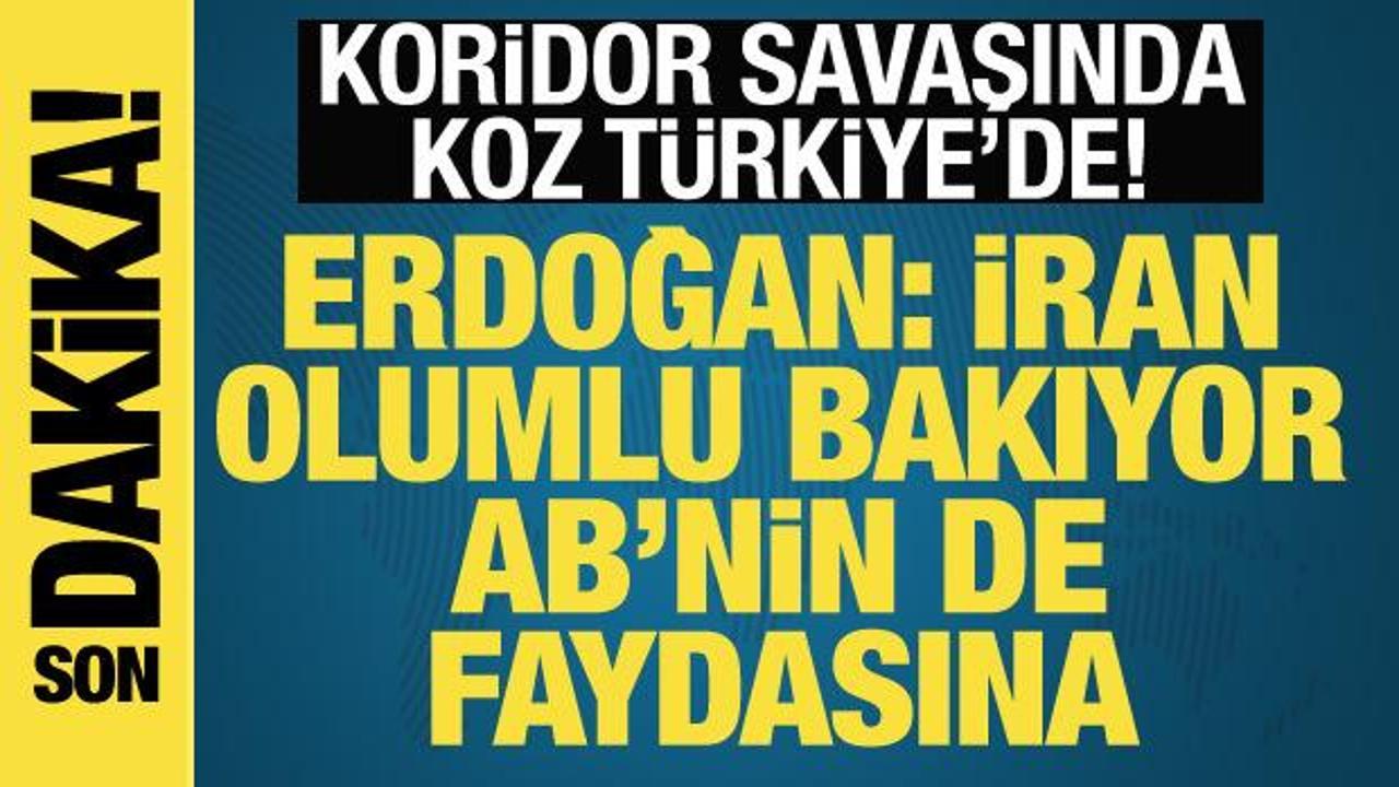 Koridor savaşlarında koz Türkiye’de! Erdoğan: İran olumlu bakıyor, AB’nin de faydasına