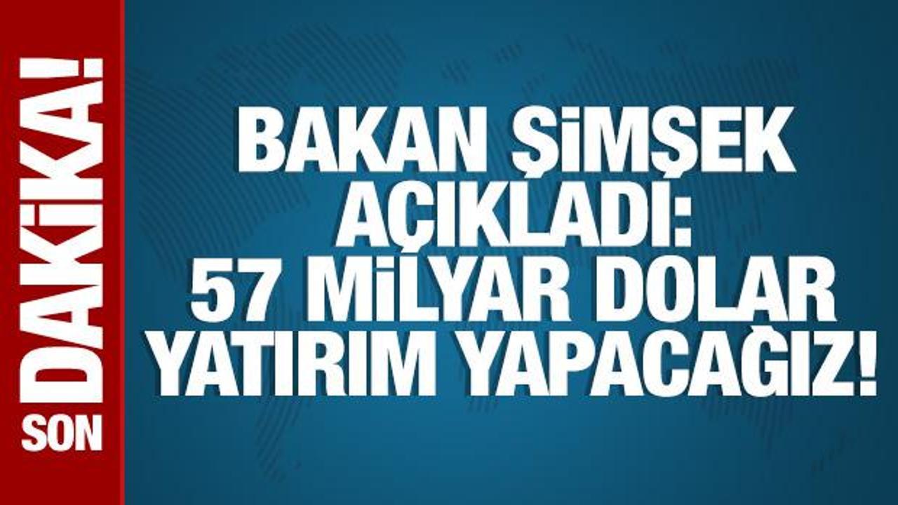 Bakan Şimşek açıkladı: 57 milyar dolar yatırım yapacağız