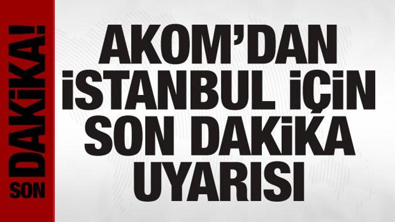 AKOM’dan İstanbul için son dakika uyarısı